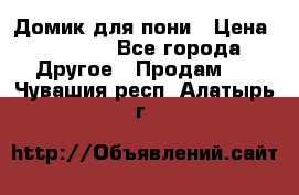 Домик для пони › Цена ­ 2 500 - Все города Другое » Продам   . Чувашия респ.,Алатырь г.